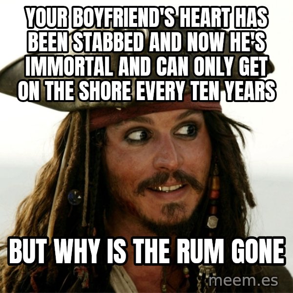 Jack.Sparrow. meme: Your boyfriend's heart has been stabbed and now he's immortal and can only get on the shore every ten years / But why is the rum gone