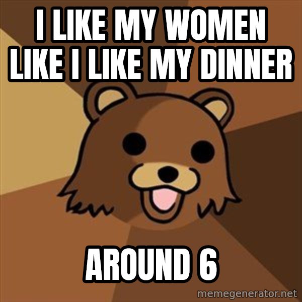 Pedobear meme: i like my women like i like my dinner / around 6