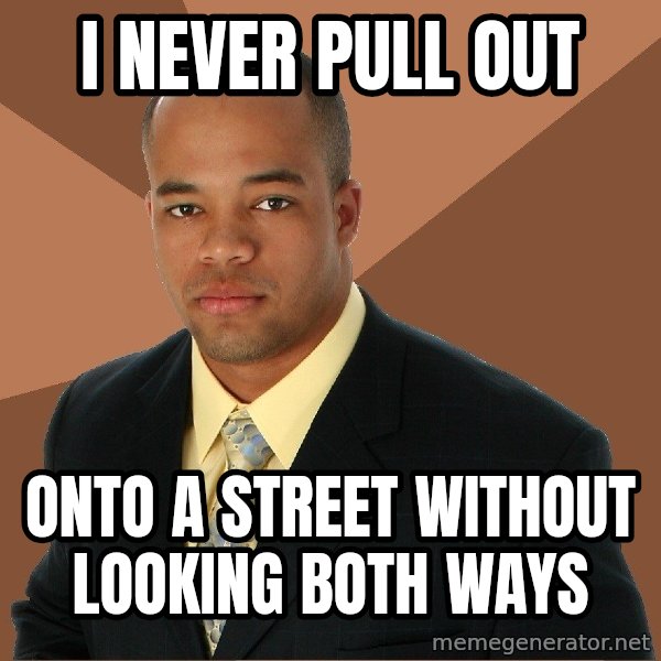 Successful Black Man meme: i never pull out / onto a street without looking both ways