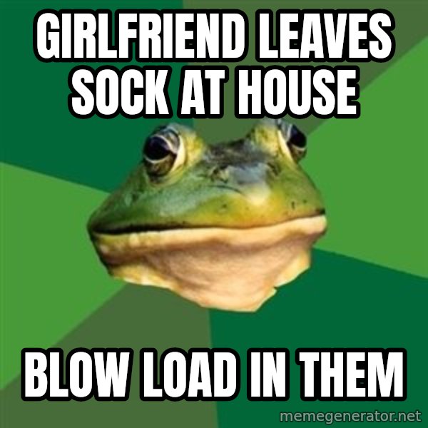 Foul Bachelor Frog meme: Girlfriend leaves sock at house / blow load in them