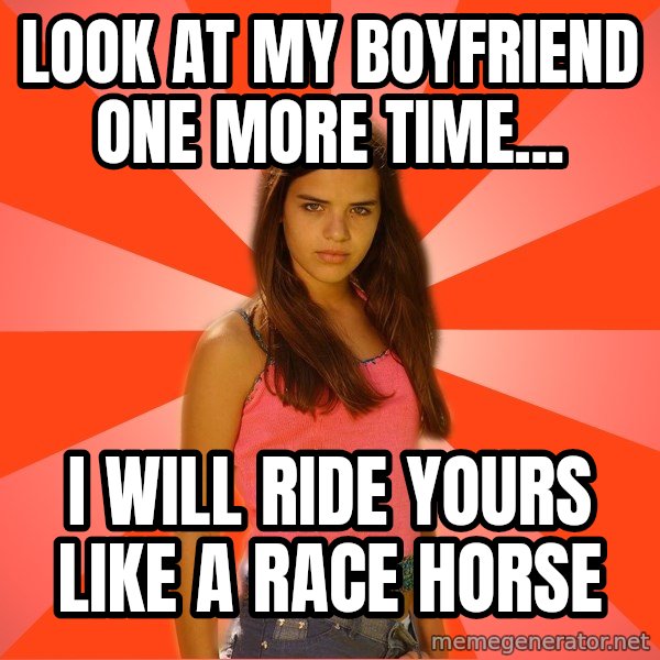 Jealous Girl meme: Look at my boyfriend one more time... / I will ride yours like a race horse