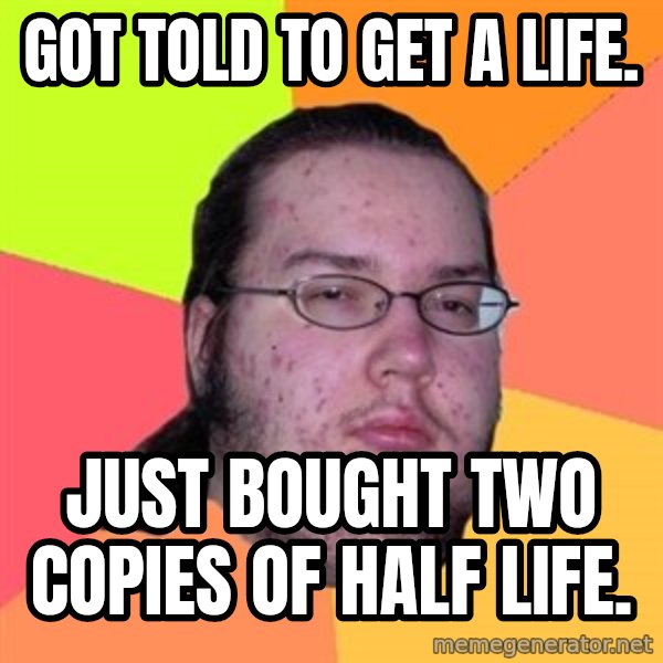 Butthurt Dweller meme: got told to get a life. / just bought two copies of half life.