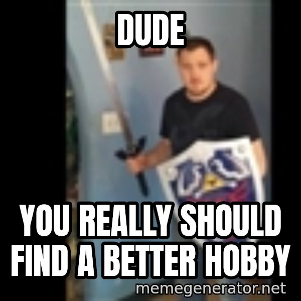 Internet White Knight meme: DUDE / YOU REALLY SHOULD FIND A BETTER HOBBY