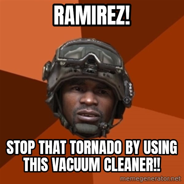 Sgt. Foley meme: ramirez! / stop that tornado by using this VACUUM cleaner!!