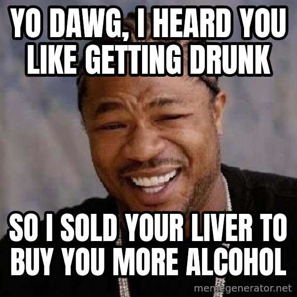 Yo Dawg meme: Yo dawg, I heard you like getting drunk / So i sold your liver to buy you more alcohol