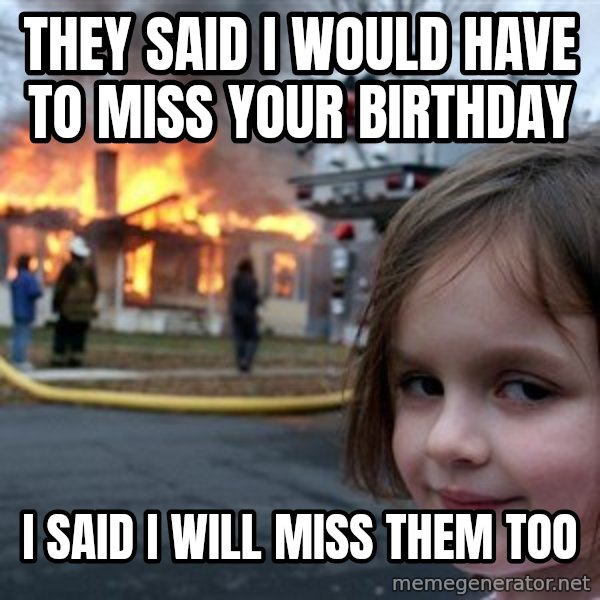 Disaster Girl meme: they said i would have to miss your birthday / I said i will miss them too