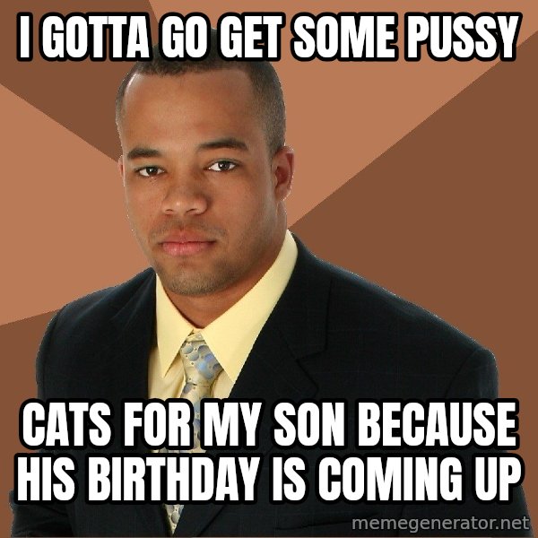 Successful Black Man meme: I gotta go get some pussy / cats for my son BECAUSE his birthday is coming up