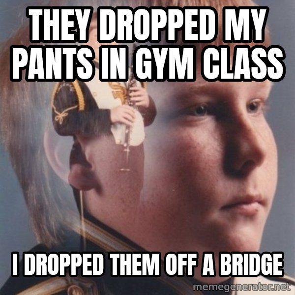 PTSD Clarinet Boy meme: they dropped my pants in gym class / i dropped them off a bridge