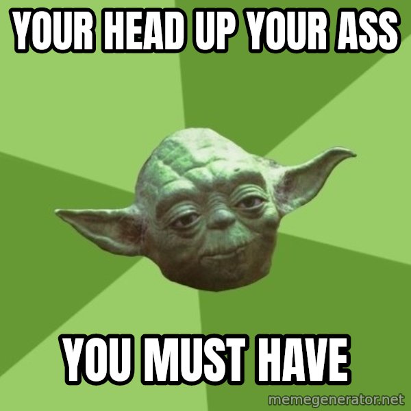 Advice Yoda Gives meme: YOUR HEAD UP YOUR ASS / YOU MUST HAVE