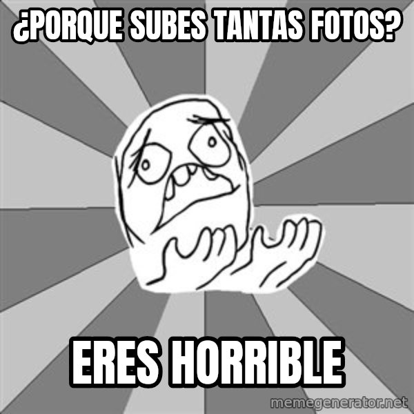 Whyyy??? meme: ¿porque subes tantas fotos? / eres horrible
