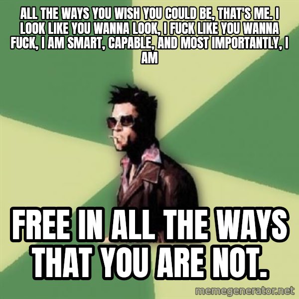 Tyler Durden meme: All the ways you wish you could be, that's me. I look like you wanna look, I fuck like you wanna fuck, I am smart, capable, and most importantly, I am / free in all the ways that you are not.