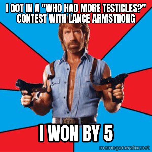 Chuck Norris  meme: i got in a "who had more testicles?" contest with lance armstrong / I won by 5