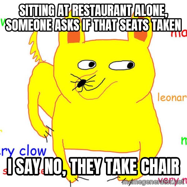 Forever Alone meme: sitting at restaurant alone, someone asks if that seats taken / i say no, they take chair