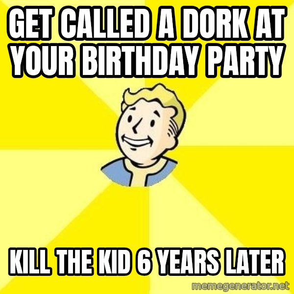 Fallout 3 meme: get called a dork at your birthday party / kill the kid 6 years later