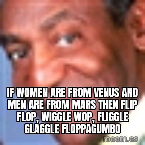 Creepy bill cosby meme: If women are from venus and men are from mars then flip flop, wiggle wop, fliggle glaggle floppagumbo