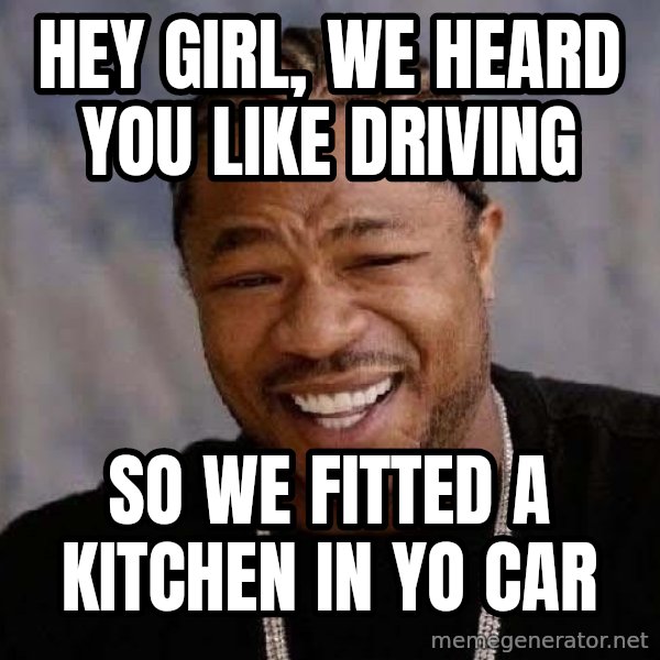 Yo Dawg meme: Hey girl, we heard you like driving / so we fitted a kitchen in yo car