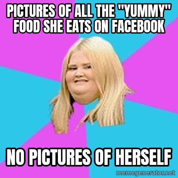 Fat Girl meme: pictures of all the "Yummy"       food she eats on facebook / no pictures of herself