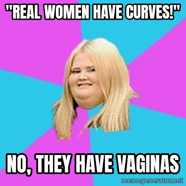 Fat Girl meme: "real women have curves!" / no, they have vaginas