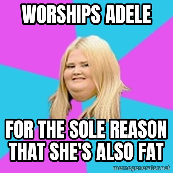 Fat Girl meme: worships adele / for the sole reason    that she's also fat