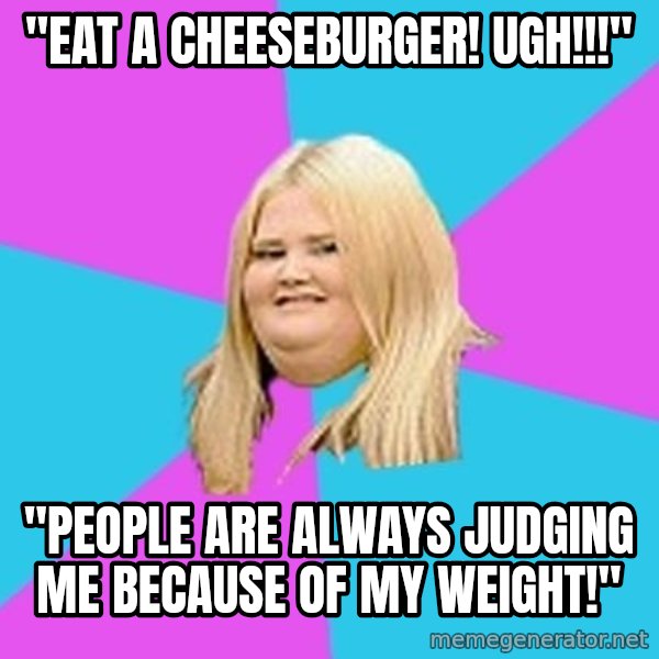 Fat Girl meme: "eat a cheeseburger! ugh!!!" / "people are always judging me   because of my weight!"