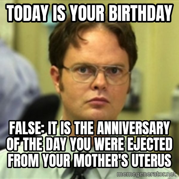 Dwight Schrute meme: Today is your birthday / false: it is the anniversary of the day you were ejected from your mother's uterus