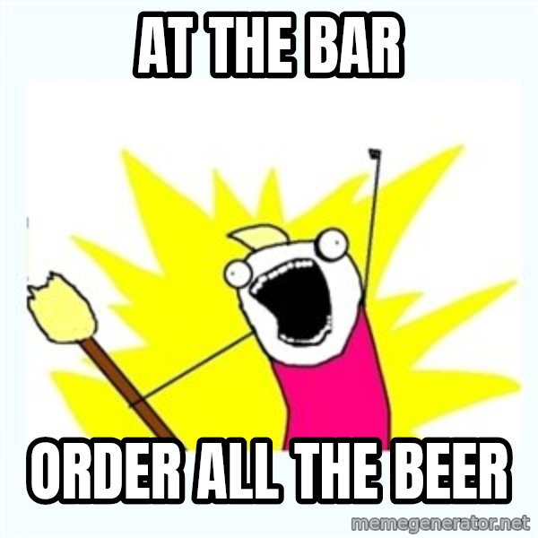 X ALL THE THINGS meme: At the bar / order all the beer
