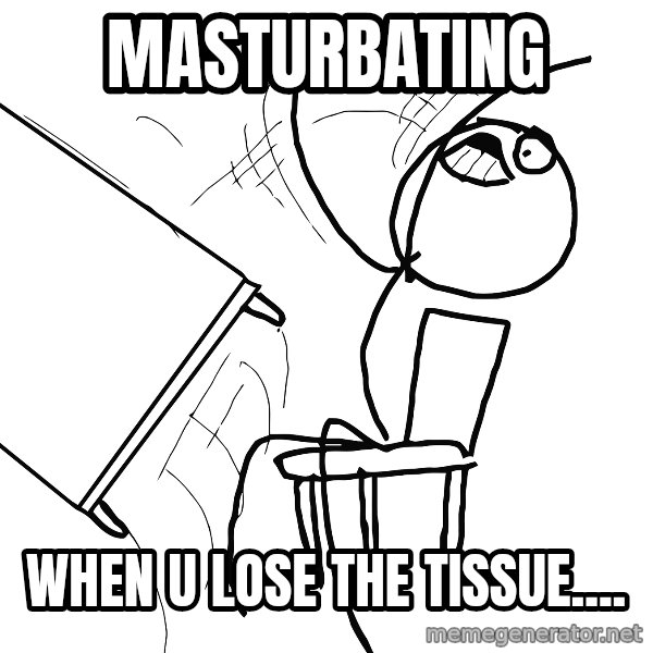 Desk Flip Rage Guy meme: masturbating / when u lose the tissue....