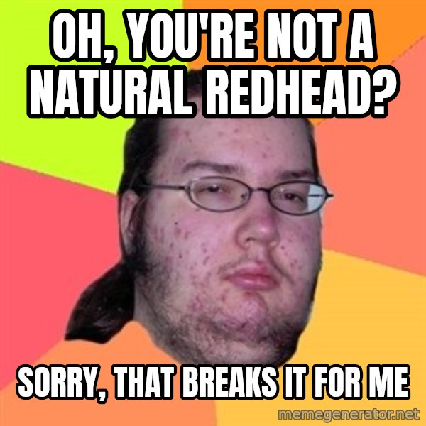 Butthurt Dweller meme: OH, you're not a natural redhead? / Sorry, that breaks it for me
