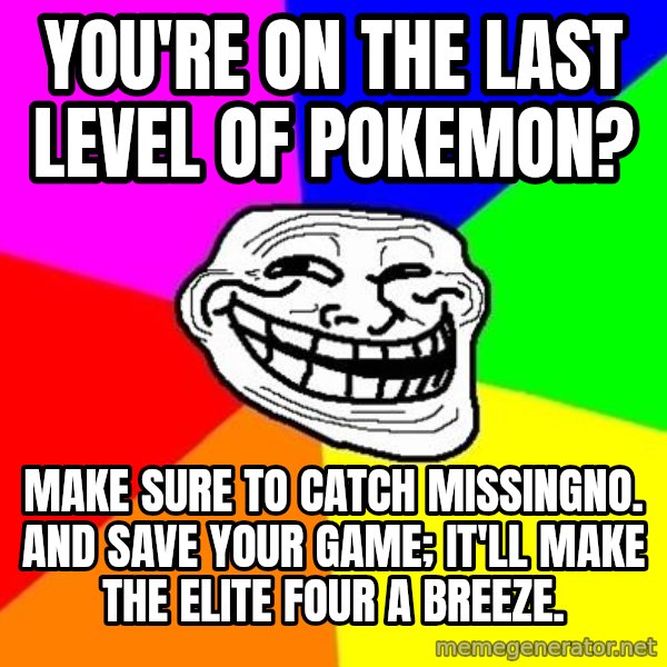 Trollface meme: You're on the last level of pokemon? / Make sure to catch missingno. and  save your game; it'll make the elite four a breeze.