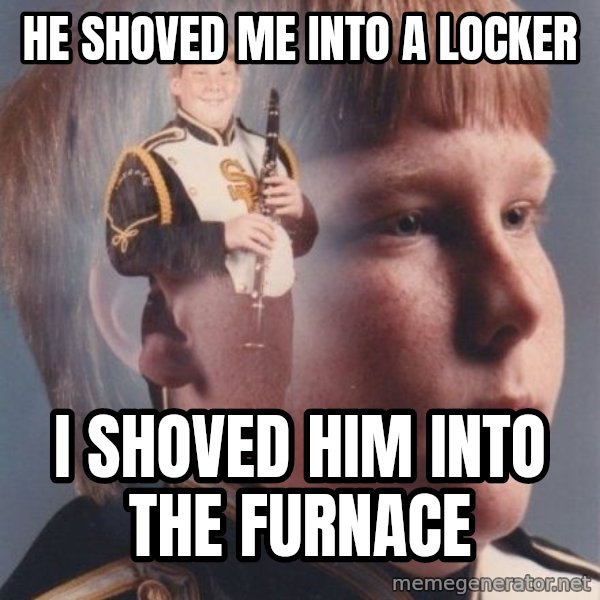 PTSD Clarinet Boy meme: he shoved me into a locker / i shoved him into the furnace