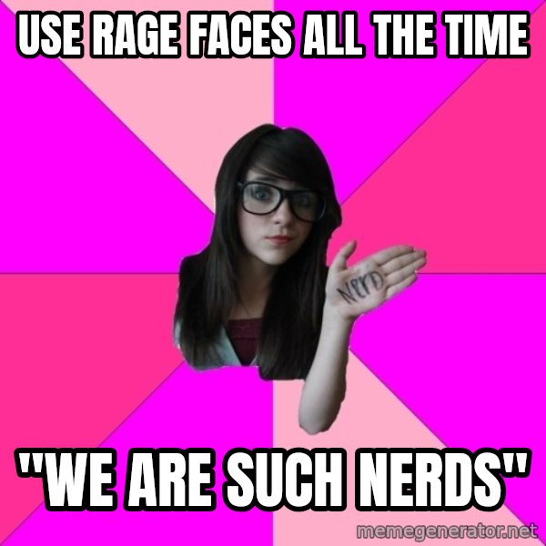 Idiot Nerd Girl meme: Use rage faces all the time / "we are such nerds"