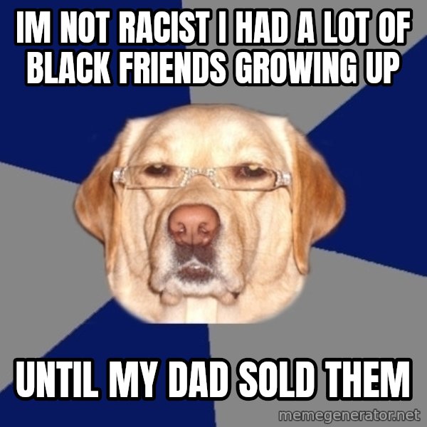 Racist Dawg meme: Im Not Racist I had a lot of black friends growing up / Until my dad sold them