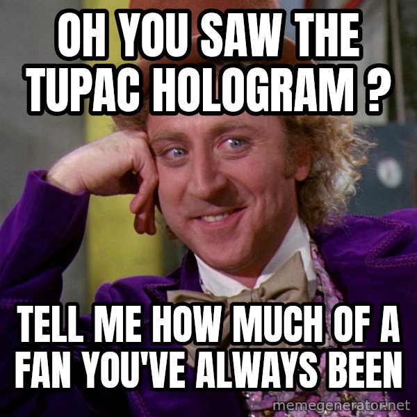 Willy Wonka meme: oh you saw the tupac hologram ? / tell me how much of a fan you've always been