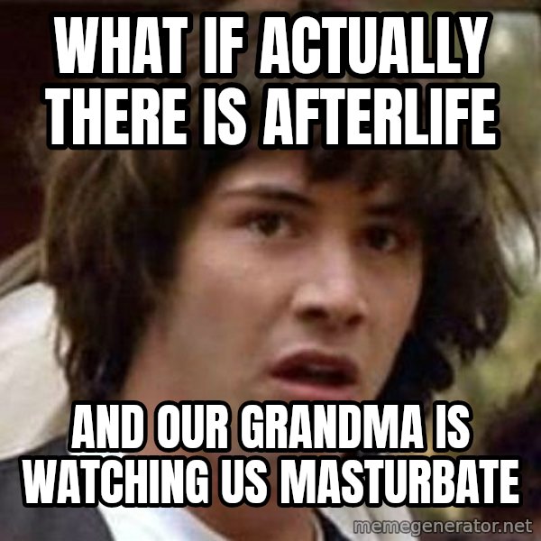 Conspiracy Keanu meme: WHAT IF ACTUALLY THERE IS AFTERLIFE / AND OUR GRANDMA IS WATCHING US MASTURBATE