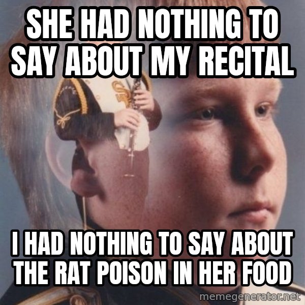 PTSD Clarinet Boy meme: she had nothing to say about my recital / i had nothing to say about the rat poison in her food