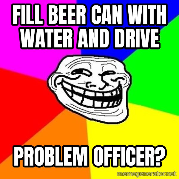 Trollface meme: fill beer can with water and drive / problem officer?