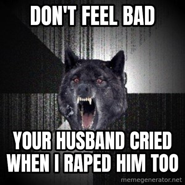 Insanity Wolf meme: don't feel bad / your husband cried when i raped him too