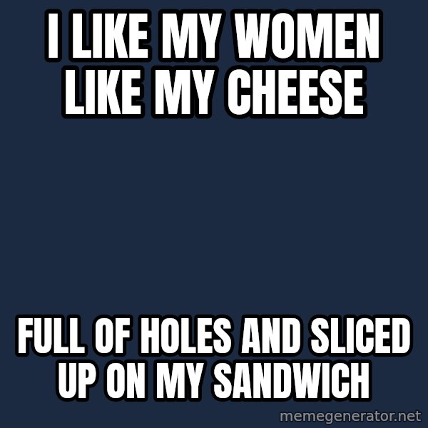 Insanity Wolf meme: i like my women like my cheese / full of holes and sliced up on my sandwich