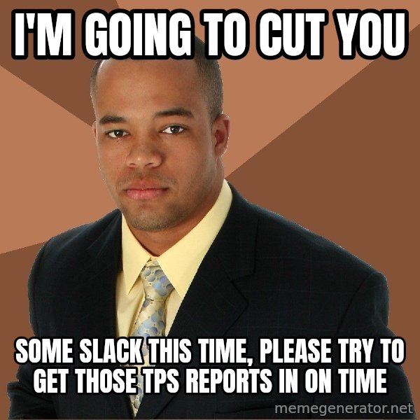 Successful Black Man meme: I'm GOING TO CUT YOU / some slack this time, please try to get those tps reports in on time