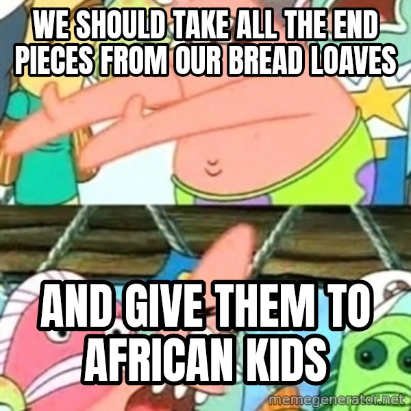 Push it Somewhere Else Patrick meme: we should take all the end pieces from our bread loaves / and give them to african kids