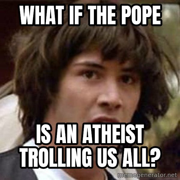 Conspiracy Keanu meme: what if the pope / is an atheist trolling us all?