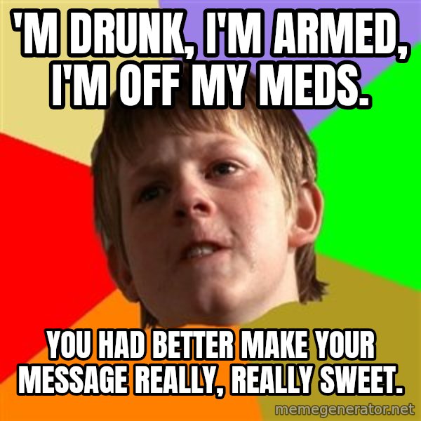 Angry School Boy meme: 'm drunk, I'm armed, I'm off my meds. / You had better make your message really, really sweet.