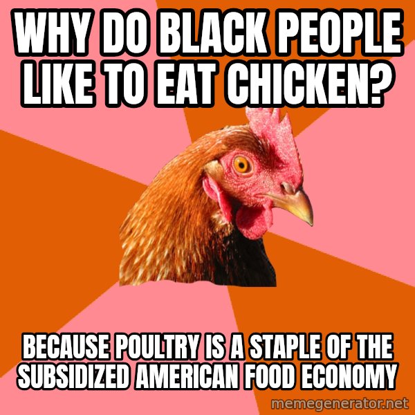 Anti Joke Chicken meme: why do black people like to eat chicken? / Because poultry is a staple of the subsidized american food economy