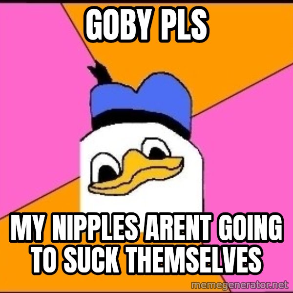 Uncle Dolan meme: Goby pls / my nipples arent going to suck themselves