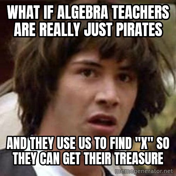 Conspiracy Keanu meme: what if algebra teachers are really just pirates / and they use us to find "x" so they can get their treasure