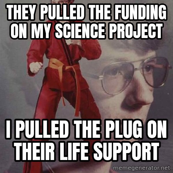 PTSD Karate Kyle meme: They pulled the funding on my science project / I pulled the plug on their life support
