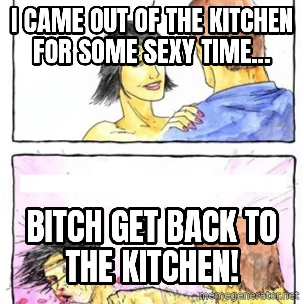 Alpha Boyfriend meme: I Came Out of the Kitchen For Some Sexy Time... / Bitch Get Back To the Kitchen!