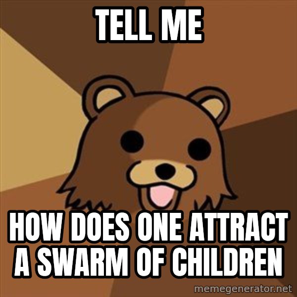 Pedobear meme: Tell me / How does one attract a swarm of children