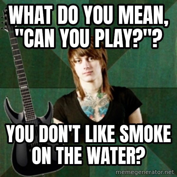 Progressive Guitarist meme: WHAT DO YOU MEAN, "CAN YOU PLAY?"? / YOU DON'T LIKE SMOKE ON THE WATER?