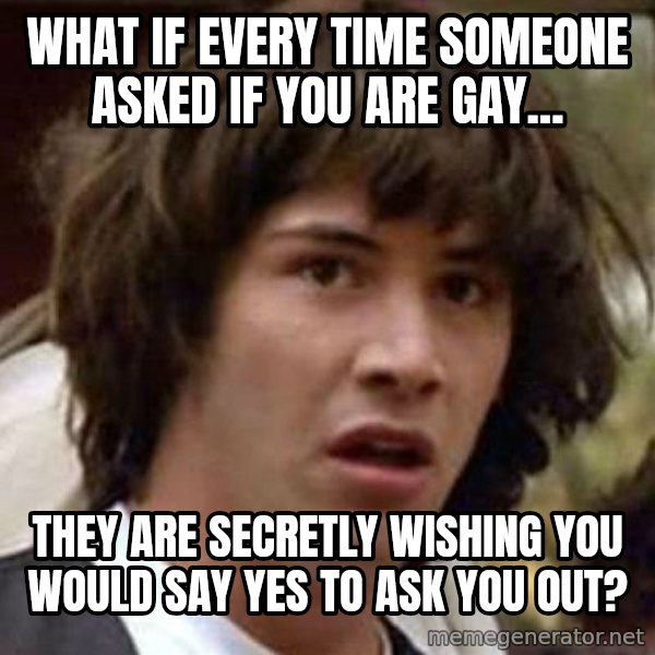 Conspiracy Keanu meme: WHAT IF EVERY TIME SOMEONE ASKED IF YOU ARE GAY... / THEY ARE SECRETLY WISHING YOU WOULD SAY YES TO ASK YOU OUT?